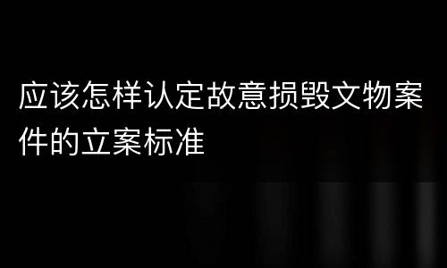 应该怎样认定故意损毁文物案件的立案标准