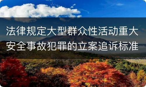 法律规定大型群众性活动重大安全事故犯罪的立案追诉标准怎么样认定