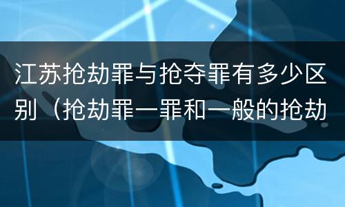 江苏抢劫罪与抢夺罪有多少区别（抢劫罪一罪和一般的抢劫罪）