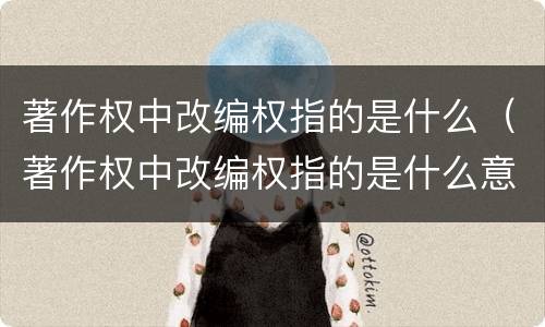 著作权中改编权指的是什么（著作权中改编权指的是什么意思）