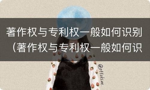 著作权与专利权一般如何识别（著作权与专利权一般如何识别的）