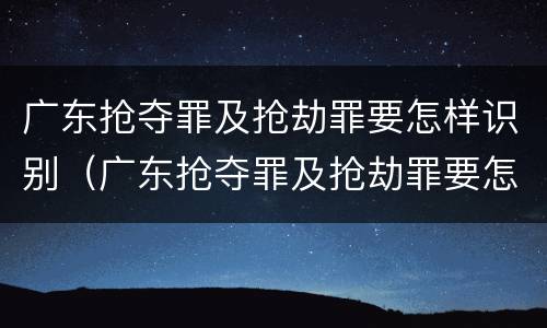 广东抢夺罪及抢劫罪要怎样识别（广东抢夺罪及抢劫罪要怎样识别认定）
