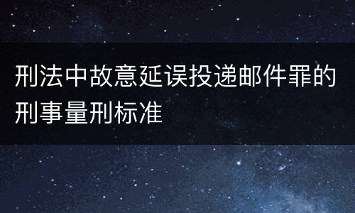 刑法中故意延误投递邮件罪的刑事量刑标准