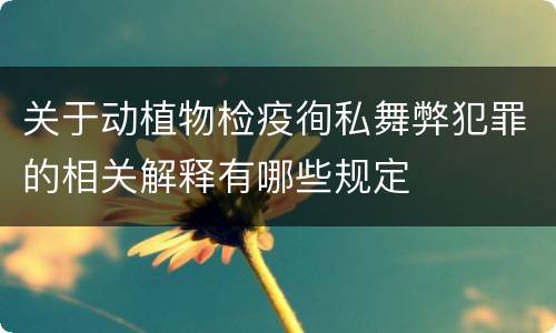 关于动植物检疫徇私舞弊犯罪的相关解释有哪些规定