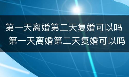 第一天离婚第二天复婚可以吗 第一天离婚第二天复婚可以吗男方