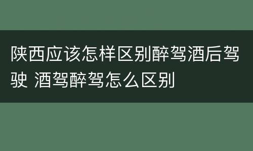 陕西应该怎样区别醉驾酒后驾驶 酒驾醉驾怎么区别