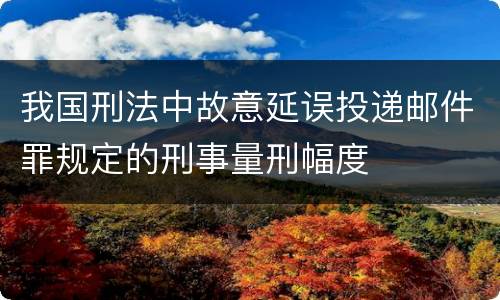 我国刑法中故意延误投递邮件罪规定的刑事量刑幅度