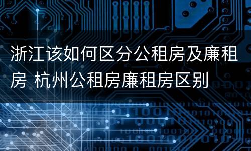 浙江该如何区分公租房及廉租房 杭州公租房廉租房区别