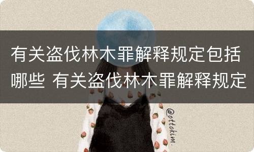 有关盗伐林木罪解释规定包括哪些 有关盗伐林木罪解释规定包括哪些行为