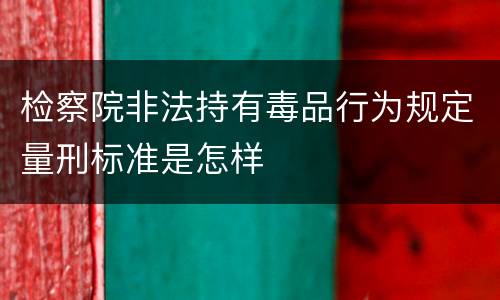 检察院非法持有毒品行为规定量刑标准是怎样