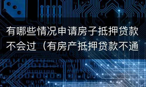 有哪些情况申请房子抵押贷款不会过（有房产抵押贷款不通过）