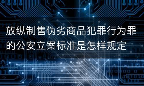 放纵制售伪劣商品犯罪行为罪的公安立案标准是怎样规定