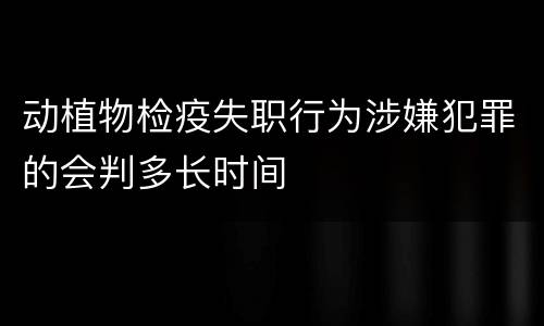 动植物检疫失职行为涉嫌犯罪的会判多长时间