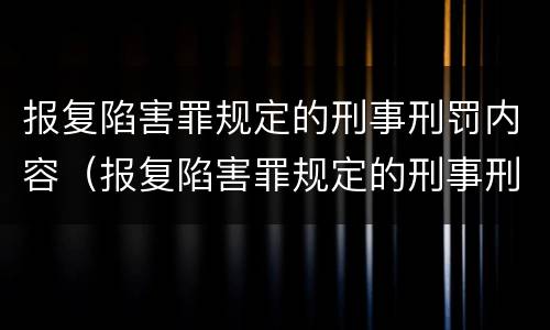 报复陷害罪规定的刑事刑罚内容（报复陷害罪规定的刑事刑罚内容是什么）