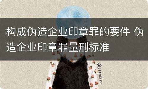 构成伪造企业印章罪的要件 伪造企业印章罪量刑标准