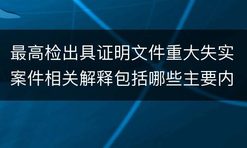 最高检出具证明文件重大失实案件相关解释包括哪些主要内容