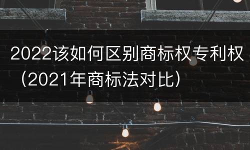 2022该如何区别商标权专利权（2021年商标法对比）