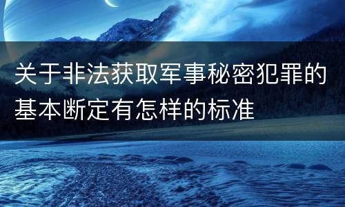 关于非法获取军事秘密犯罪的基本断定有怎样的标准