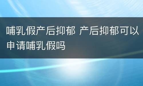 哺乳假产后抑郁 产后抑郁可以申请哺乳假吗
