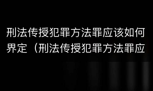 刑法传授犯罪方法罪应该如何界定（刑法传授犯罪方法罪应该如何界定）