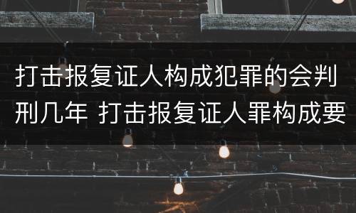 打击报复证人构成犯罪的会判刑几年 打击报复证人罪构成要件