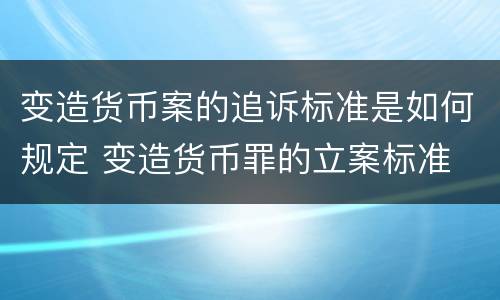 变造货币案的追诉标准是如何规定 变造货币罪的立案标准