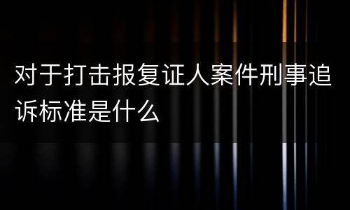 对于打击报复证人案件刑事追诉标准是什么
