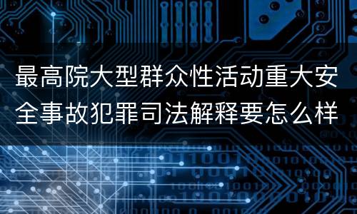 最高院大型群众性活动重大安全事故犯罪司法解释要怎么样规定