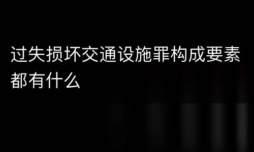 过失损坏交通设施罪构成要素都有什么