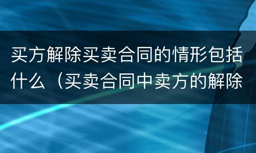 买方解除买卖合同的情形包括什么（买卖合同中卖方的解除权情形）