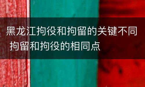黑龙江拘役和拘留的关键不同 拘留和拘役的相同点