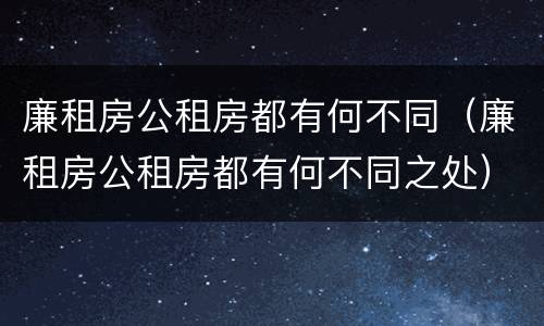 廉租房公租房都有何不同（廉租房公租房都有何不同之处）