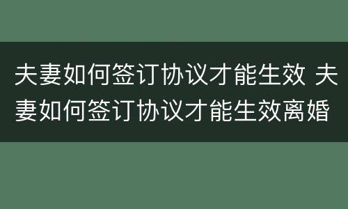 夫妻如何签订协议才能生效 夫妻如何签订协议才能生效离婚
