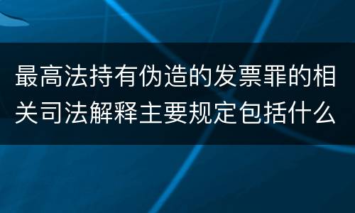 最高法持有伪造的发票罪的相关司法解释主要规定包括什么