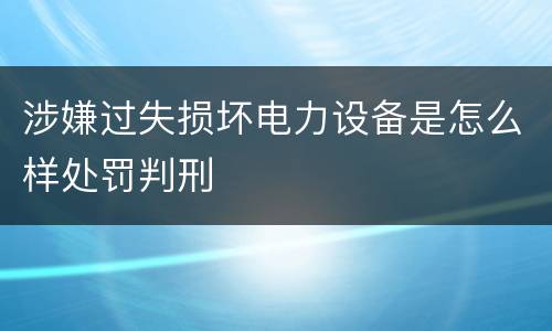涉嫌过失损坏电力设备是怎么样处罚判刑