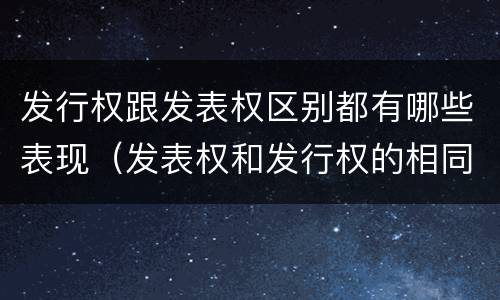 发行权跟发表权区别都有哪些表现（发表权和发行权的相同点）