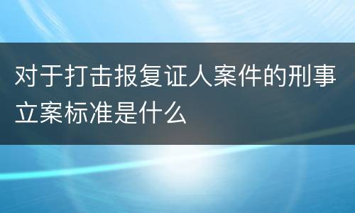 对于打击报复证人案件的刑事立案标准是什么