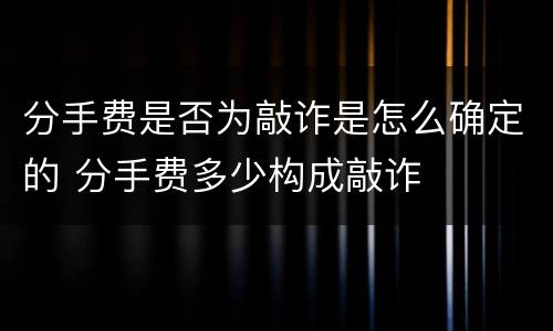 分手费是否为敲诈是怎么确定的 分手费多少构成敲诈