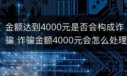 金额达到4000元是否会构成诈骗 诈骗金额4000元会怎么处理?