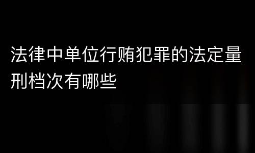 法律中单位行贿犯罪的法定量刑档次有哪些