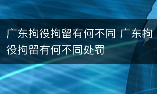 广东拘役拘留有何不同 广东拘役拘留有何不同处罚