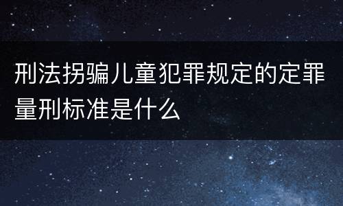 刑法拐骗儿童犯罪规定的定罪量刑标准是什么