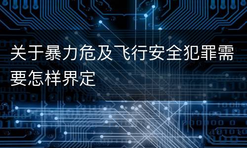 关于暴力危及飞行安全犯罪需要怎样界定