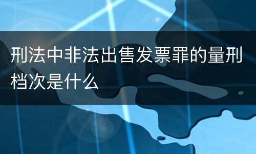 刑法中非法出售发票罪的量刑档次是什么