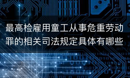 最高检雇用童工从事危重劳动罪的相关司法规定具体有哪些
