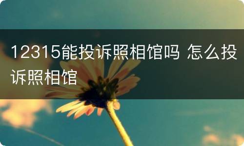 12315能投诉照相馆吗 怎么投诉照相馆