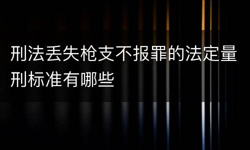 刑法丢失枪支不报罪的法定量刑标准有哪些