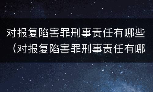 对报复陷害罪刑事责任有哪些（对报复陷害罪刑事责任有哪些处罚）