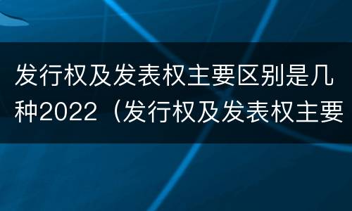 发行权及发表权主要区别是几种2022（发行权及发表权主要区别是几种2022年的）