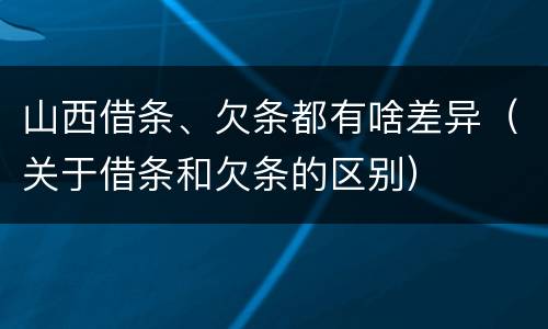 山西借条、欠条都有啥差异（关于借条和欠条的区别）